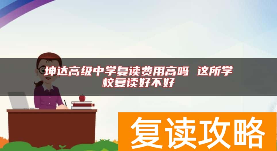 坤达高级中学复读费用高吗 这所学校复读好不好