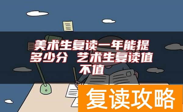 美术生复读一年能提多少分 艺术生复读值不值