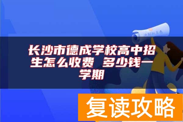 长沙市德成学校高中招生怎么收费 多少钱一学期