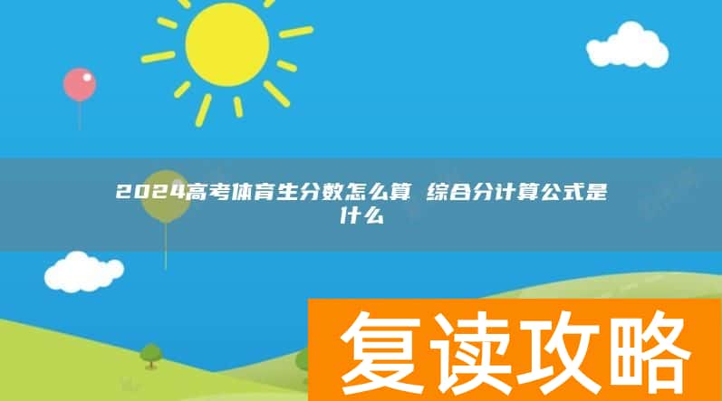 2024高考体育生分数怎么算 综合分计算公式是什么