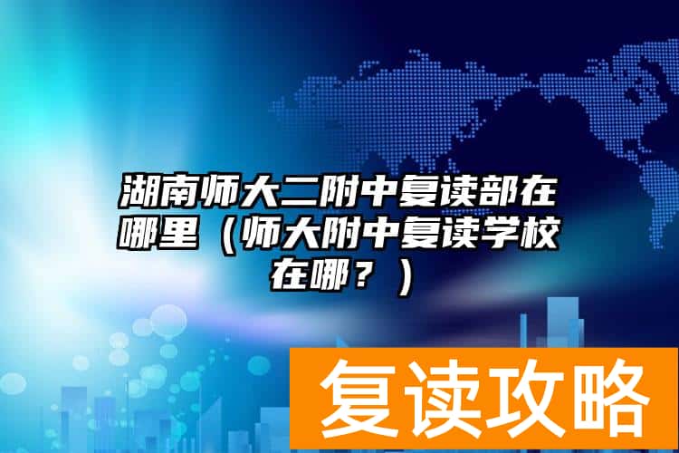 湖南师大二附中复读部在哪里（师大附中复读学校在哪？）