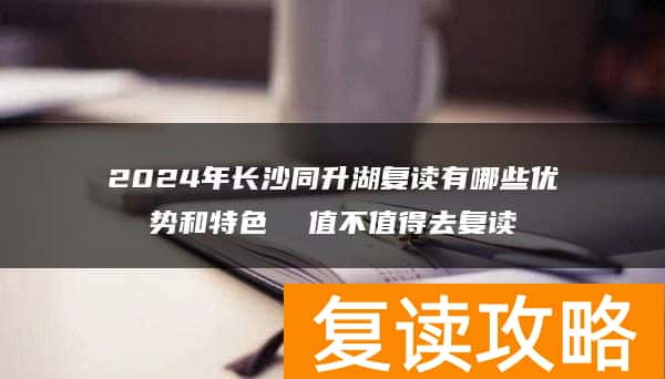 2024年长沙同升湖复读有哪些优势和特色  值不值得去复读