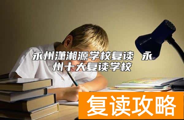 永州潇湘源学校复读 永州十大复读学校