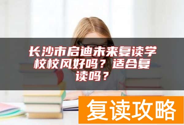 长沙市启迪未来复读学校校风好吗？适合复读吗？