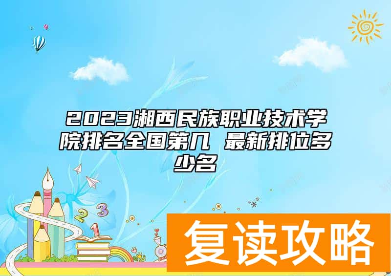 2023湘西民族职业技术学院排名全国第几 最新排位多少名