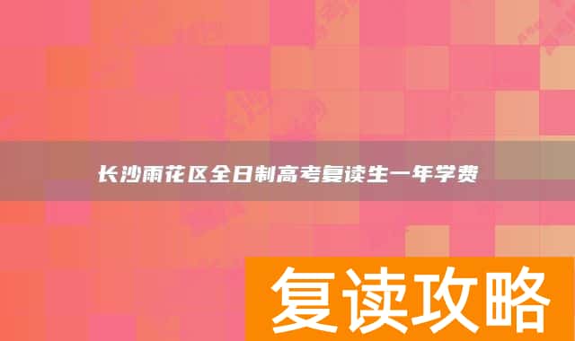 长沙雨花区全日制高考复读生一年学费