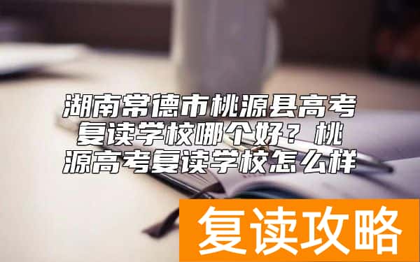 湖南常德市桃源县高考复读学校哪个好?桃源高考复读学校怎么样
