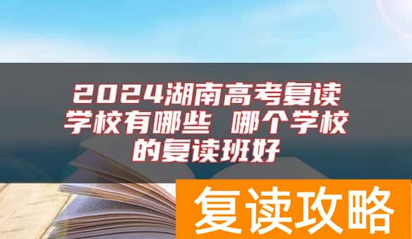2024湖南高考复读学校有哪些 哪个学校的复读班好