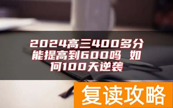 2024高三400多分能提高到600吗 如何100天逆袭