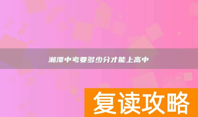 湘潭中考要多少分才能上高中