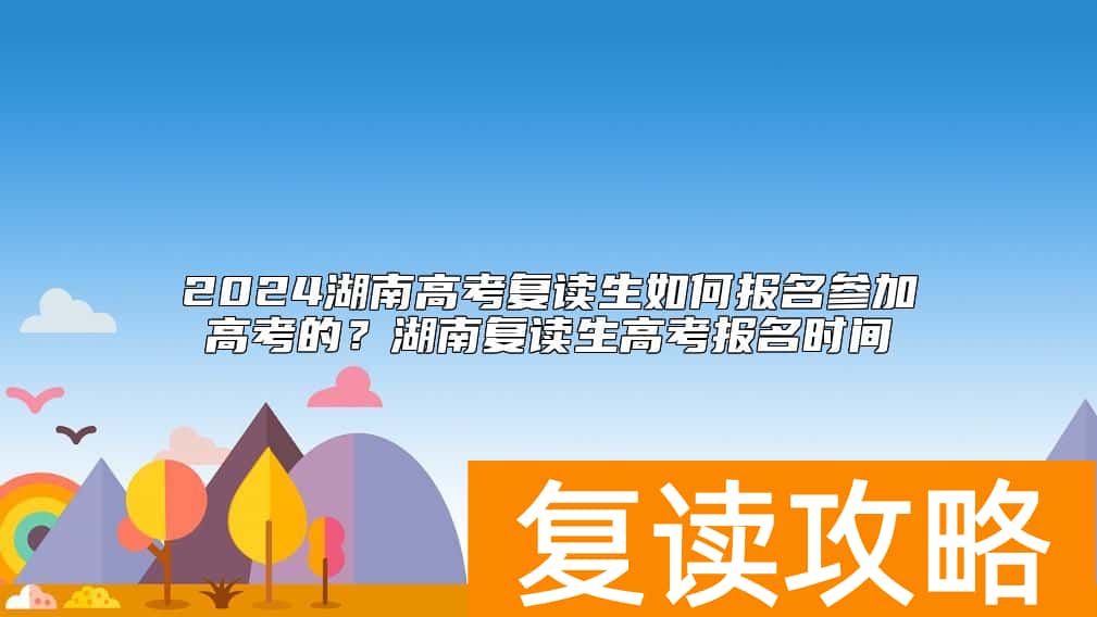 2024湖南高考复读生如何报名参加高考的？湖南复读生高考报名时间