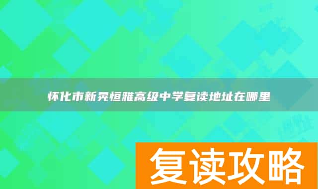 怀化市新晃恒雅高级中学复读地址在哪里