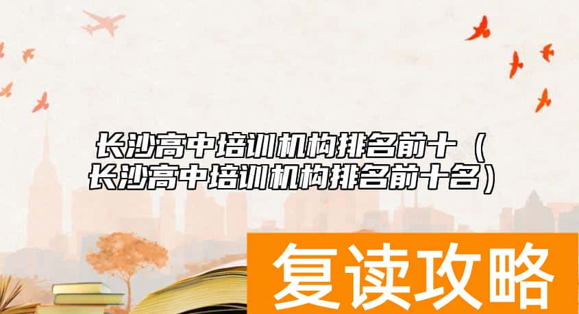 长沙高中培训机构排名前十（长沙高中培训机构排名前十名）
