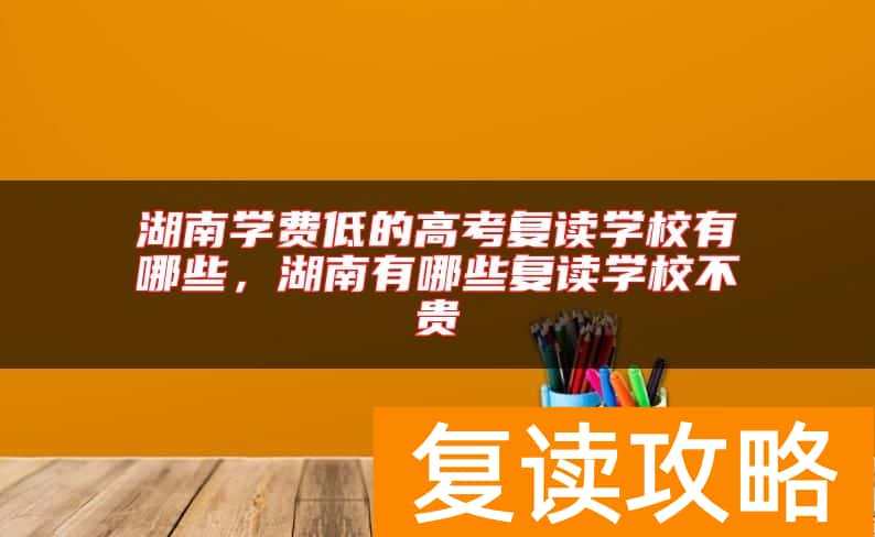 湖南学费低的高考复读学校有哪些，湖南有哪些复读学校不贵