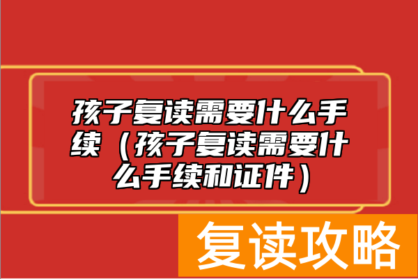 孩子复读需要什么手续（孩子复读需要什么手续和证件）