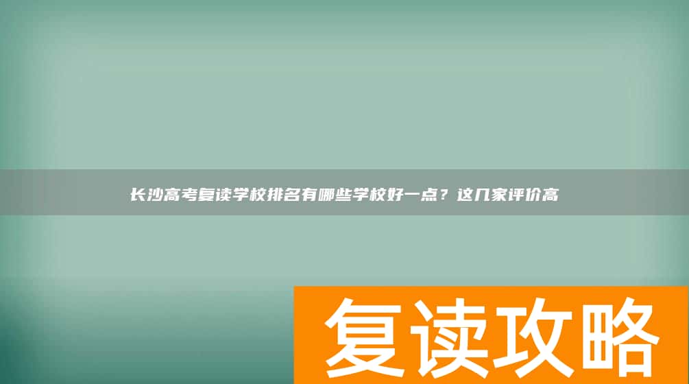 长沙高考复读学校排名有哪些学校好一点？这几家评价高