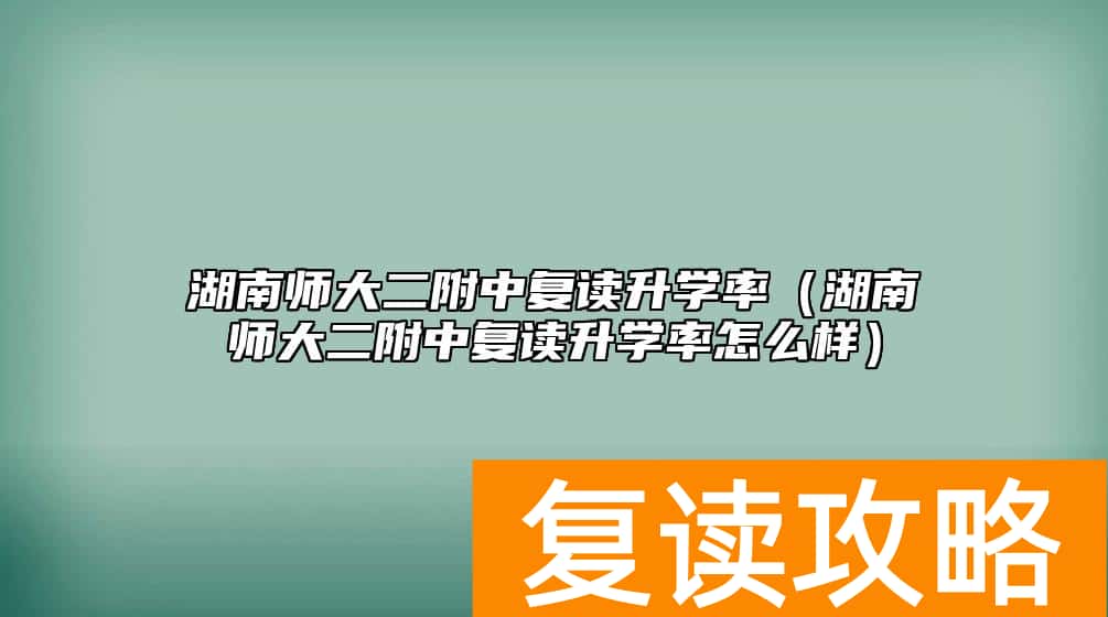 湖南师大二附中复读升学率(湖南师大二附中复读升学率怎么样)