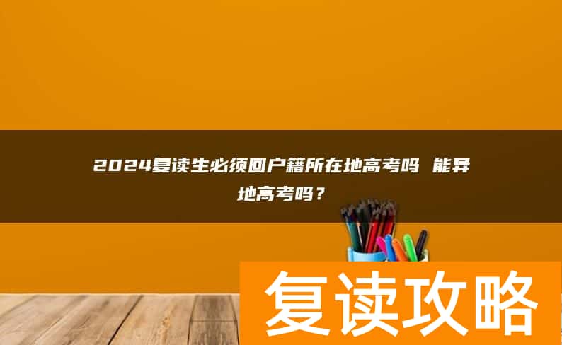 2024复读生必须回户籍所在地高考吗 能异地高考吗？