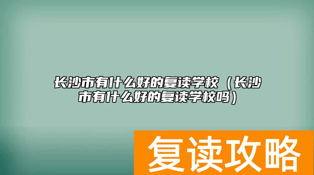 长沙市有什么好的复读学校（长沙市有什么好的复读学校吗）