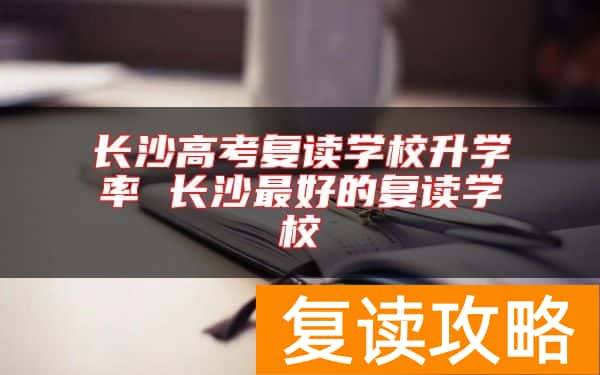 长沙高考复读学校升学率 长沙最好的复读学校