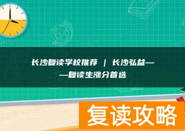 长沙复读学校推荐 | 长沙弘益复读部复读生涨分推荐