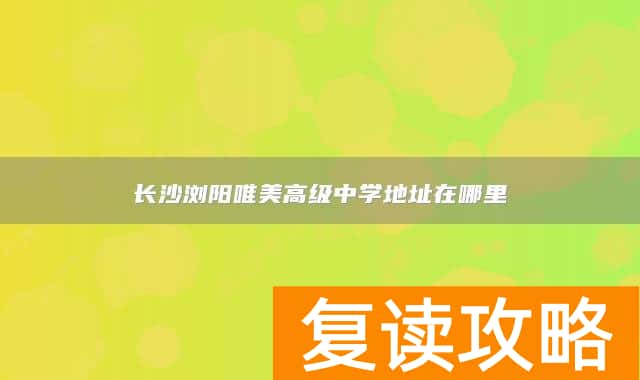 长沙浏阳唯美高级中学地址在哪里