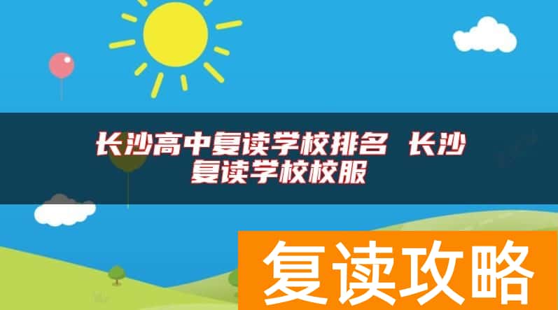 长沙高中复读学校排名 长沙复读学校校服