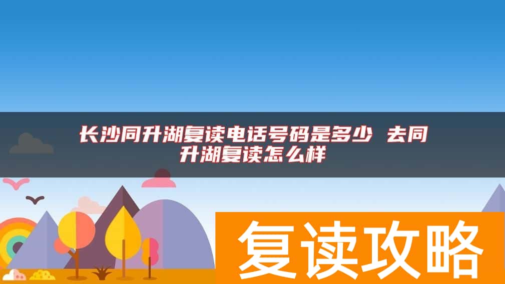 长沙同升湖复读电话号码是多少 去同升湖复读怎么样