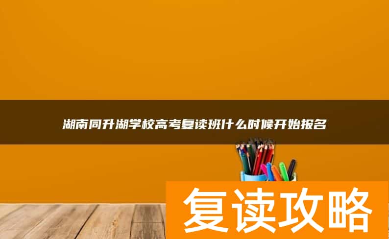 湖南同升湖学校高考复读班什么时候开始报名
