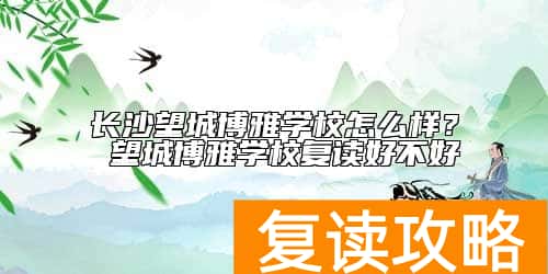 长沙望城博雅学校怎么样？ 望城博雅学校复读好不好