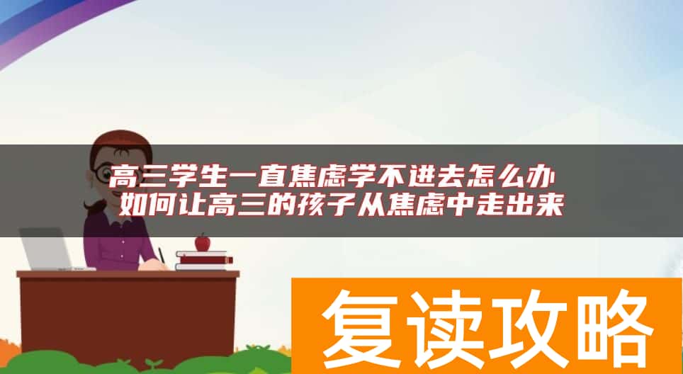 高三学生一直焦虑学不进去怎么办 如何让高三的孩子从焦虑中走出来