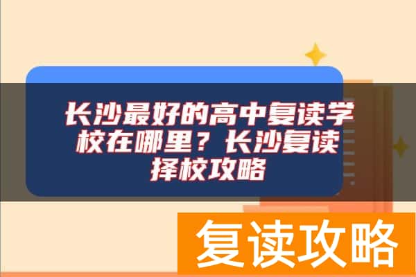 长沙最好的高中复读学校在哪里？长沙复读择校攻略