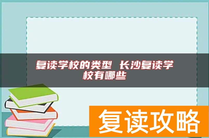 复读学校的类型 长沙复读学校有哪些