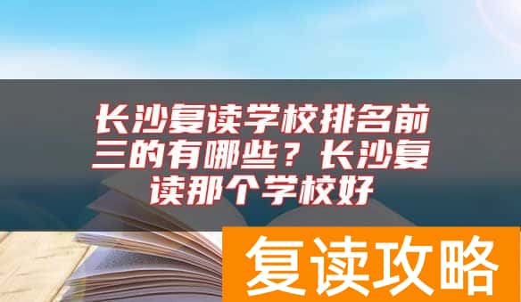 长沙复读学校排名前三的有哪些？长沙复读那个学校好