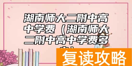 湖南师大二附中高中学费（湖南师大二附中高中学费多少）