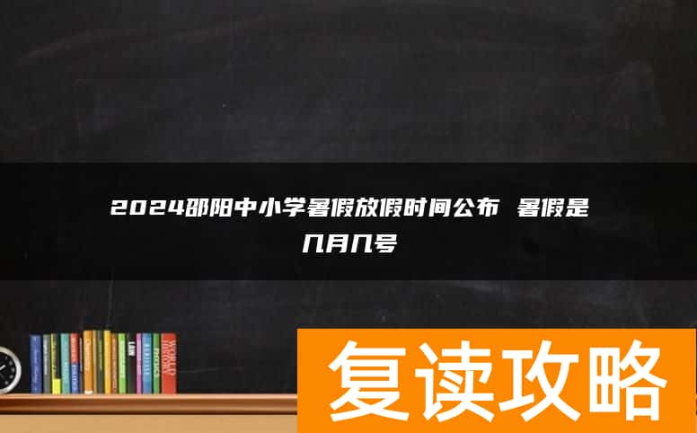 2024邵阳中小学暑假放假时间公布 暑假是几月几号