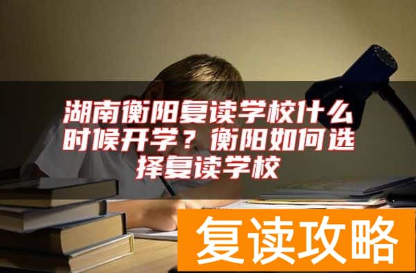 湖南衡阳复读学校什么时候开学？衡阳如何选择复读学校