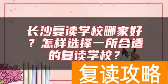 长沙复读学校哪家好？怎样选择一所合适的复读学校？