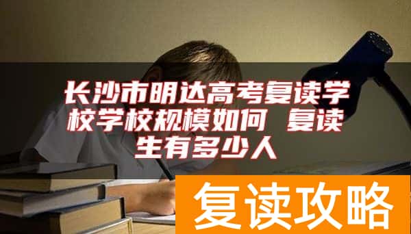 长沙市明达高考复读学校学校规模如何 复读生有多少人