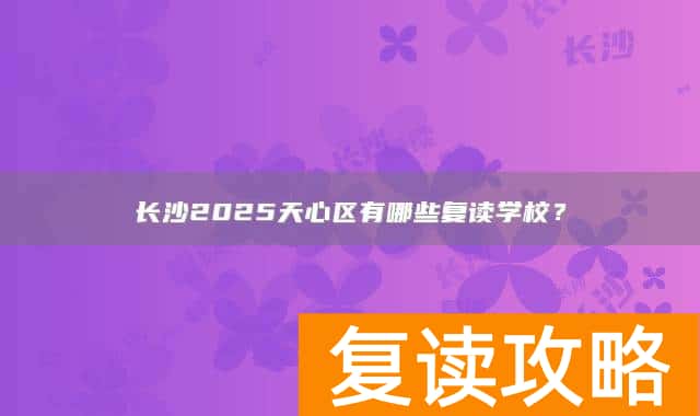 长沙2025天心区有哪些复读学校？