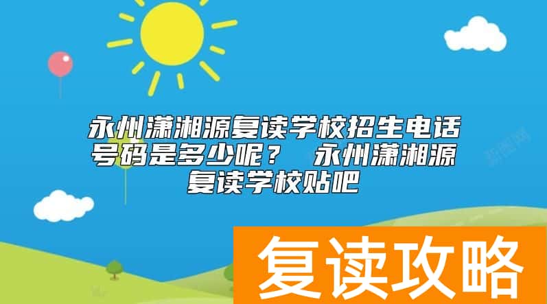 永州潇湘源复读学校招生电话号码是多少呢？