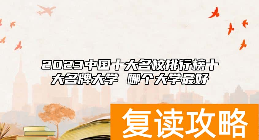 2023中国十大名校排行榜十大名牌大学 哪个大学最好