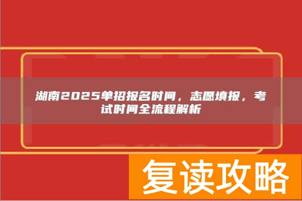 湖南2025单招报名时间，志愿填报，考试时间全流程解析