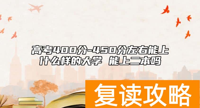 高考400分-450分左右能上什么样的大学 能上二本吗