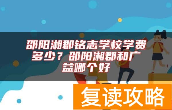 邵阳湘郡铭志学校学费多少？邵阳湘郡和广益哪个好
