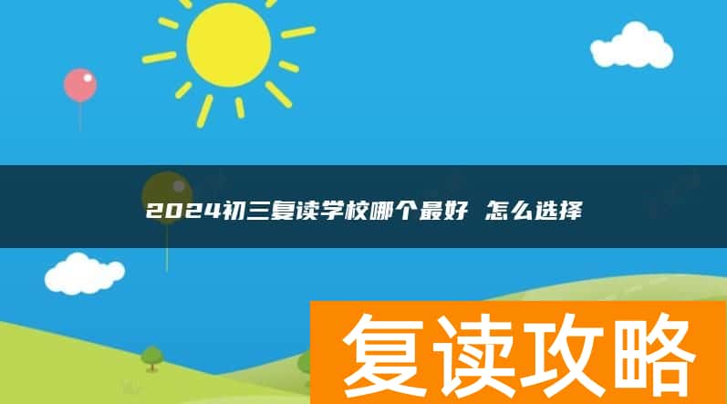 2024初三复读学校哪个最好 怎么选择