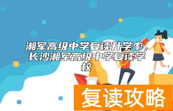 湘军高级中学复读升学率，长沙湘军高级中学复读学校