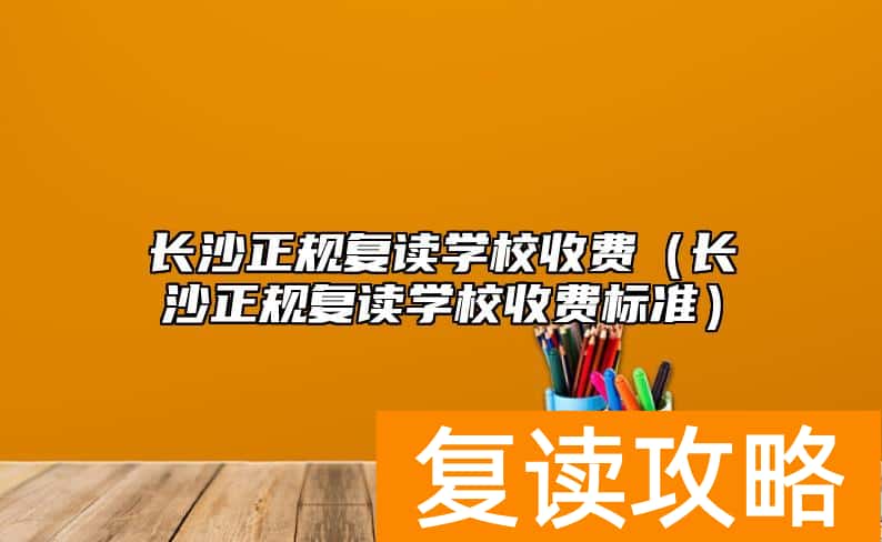 长沙正规复读学校收费（长沙正规复读学校收费标准）