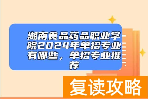 湖南食品药品职业学院2024年单招专业有哪些，单招专业推荐