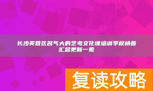 长沙芙蓉区名气大的艺考文化课培训学校榜首汇总更新一览